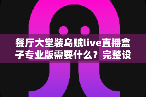 餐厅大堂装乌贼live直播盒子专业版需要什么？完整设备清单与安装配置指南全解析