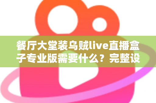 餐厅大堂装乌贼live直播盒子专业版需要什么？完整设备清单与安装配置指南全解析