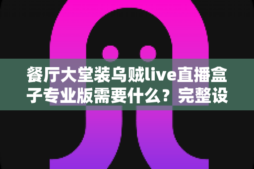 餐厅大堂装乌贼live直播盒子专业版需要什么？完整设备清单与安装配置指南全解析