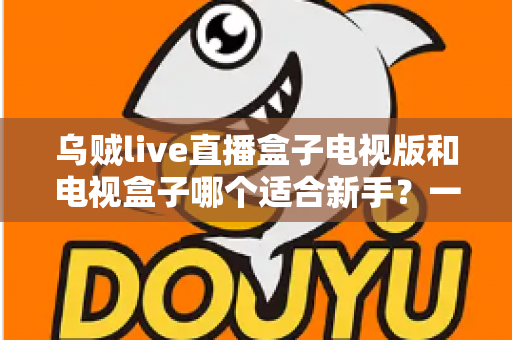 乌贼live直播盒子电视版和电视盒子哪个适合新手？一篇看懂的新手选购避坑指南