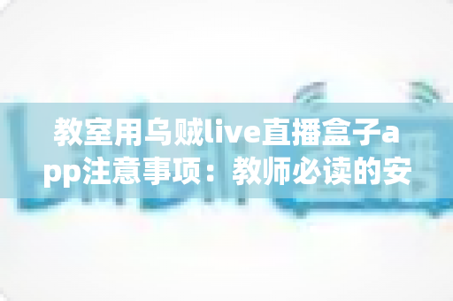 教室用乌贼live直播盒子app注意事项：教师必读的安全使用与优化全指南