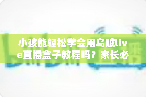 小孩能轻松学会用乌贼live直播盒子教程吗?家长必读的完整入门指南与实用学习建议 小孩能轻松学会用乌贼live直播盒子教程吗?家长必读的完整入门指南与实用学习建议