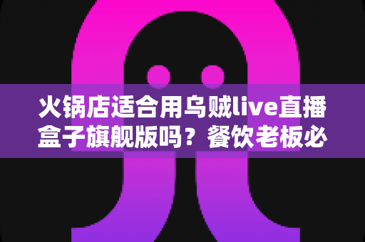 火锅店适合用乌贼live直播盒子旗舰版吗?餐饮老板必看的直播引流设备深度测评 火锅店适合用乌贼live直播盒子旗舰版吗?餐饮老板必看的直播引流设备深度测评