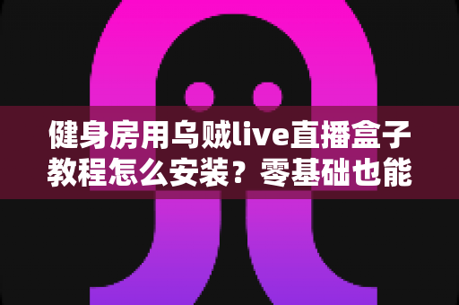 健身房用乌贼live直播盒子教程怎么安装？零基础也能搞定的完整部署指南（附避坑清单）