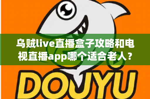 乌贼live直播盒子攻略和电视直播app哪个适合老人?一篇讲透的实用对比指南 乌贼live直播盒子攻略和电视直播app哪个适合老人?一篇讲透的实用对比指南