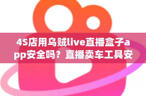 4S店用乌贼live直播盒子app安全吗?直播卖车工具安全性全面解析与合规使用指南 4S店用乌贼live直播盒子app安全吗?直播卖车工具安全性全面解析与合规使用指南