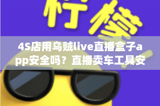 4S店用乌贼live直播盒子app安全吗?直播卖车工具安全性全面解析与合规使用指南 4S店用乌贼live直播盒子app安全吗?直播卖车工具安全性全面解析与合规使用指南