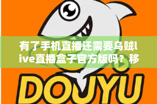 有了手机直播还需要乌贼live直播盒子官方版吗?移动直播与专业直播盒子取舍全指南 有了手机直播还需要乌贼live直播盒子官方版吗?移动直播与专业直播盒子取舍全指南