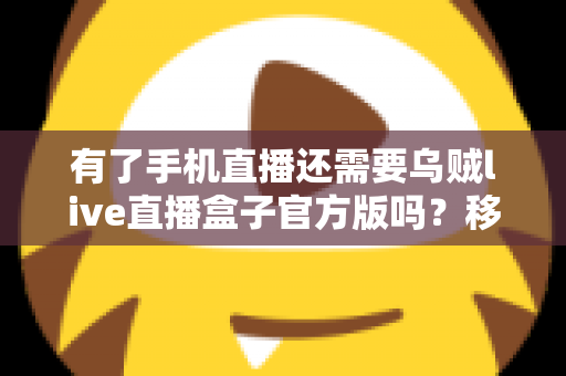 有了手机直播还需要乌贼live直播盒子官方版吗?移动直播与专业直播盒子取舍全指南 有了手机直播还需要乌贼live直播盒子官方版吗?移动直播与专业直播盒子取舍全指南