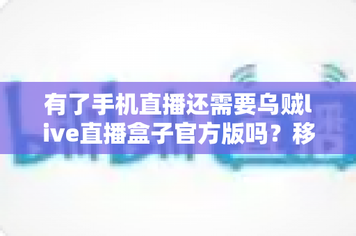 有了手机直播还需要乌贼live直播盒子官方版吗？移动直播与专业直播盒子取舍全指南