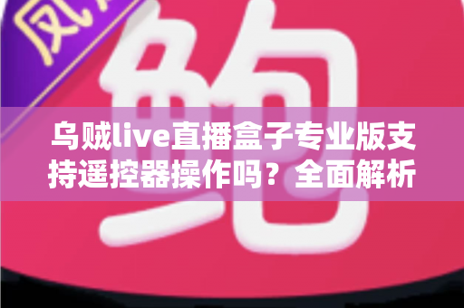 乌贼live直播盒子专业版支持遥控器操作吗?全面解析遥控操作功能与实用指南 乌贼live直播盒子专业版支持遥控器操作吗?全面解析遥控操作功能与实用指南