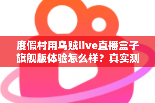 度假村用乌贼live直播盒子旗舰版体验怎么样?真实测评与选购价值全面解析 度假村用乌贼live直播盒子旗舰版体验怎么样?真实测评与选购价值全面解析