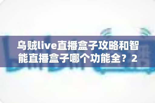 乌贼live直播盒子攻略和智能直播盒子哪个功能全?2025主播必备设备全解析与选购指南 乌贼live直播盒子攻略和智能直播盒子哪个功能全?2025主播必备设备全解析与选购指南