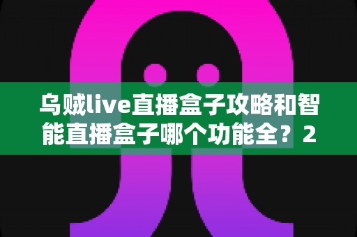 乌贼live直播盒子攻略和智能直播盒子哪个功能全？2025主播必备设备全解析与选购指南