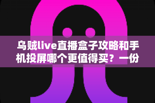 乌贼live直播盒子攻略和手机投屏哪个更值得买?一份写给普通家庭的大屏观影选购指南 乌贼live直播盒子攻略和手机投屏哪个更值得买?一份写给普通家庭的大屏观影选购指南