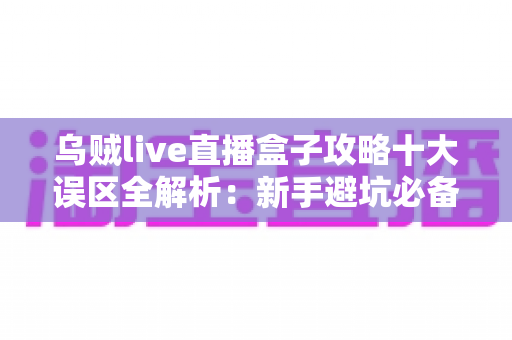乌贼live直播盒子攻略十大误区全解析：新手避坑必备指南，看完少走三年弯路