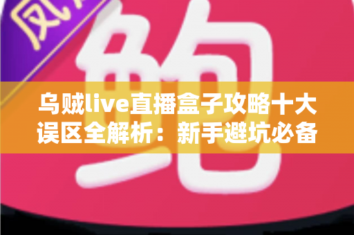 乌贼live直播盒子攻略十大误区全解析：新手避坑必备指南，看完少走三年弯路