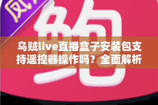 乌贼live直播盒子安装包支持遥控器操作吗?全面解析电视端遥控操作体验与使用指南 乌贼live直播盒子安装包支持遥控器操作吗?全面解析电视端遥控操作体验与使用指南