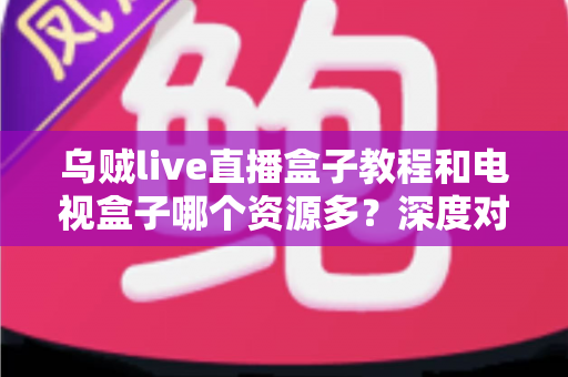 乌贼live直播盒子教程和电视盒子哪个资源多?深度对比与完整上手指南一网打尽 乌贼live直播盒子教程和电视盒子哪个资源多?深度对比与完整上手指南一网打尽