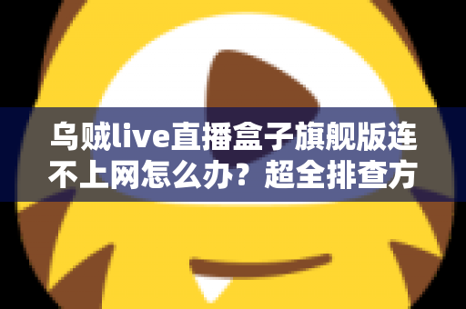 乌贼live直播盒子旗舰版连不上网怎么办?超全排查方案助你秒速恢复流畅观影体验 乌贼live直播盒子旗舰版连不上网怎么办?超全排查方案助你秒速恢复流畅观影体验