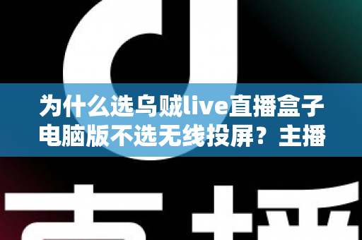 为什么选乌贼live直播盒子电脑版不选无线投屏?主播必备的直播设备选择全解析 为什么选乌贼live直播盒子电脑版不选无线投屏?主播必备的直播设备选择全解析