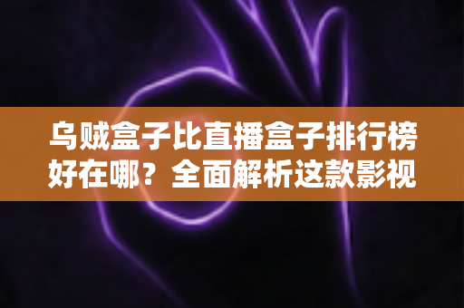 乌贼盒子比直播盒子排行榜好在哪?全面解析这款影视软件的真实优势与选择指南 乌贼盒子比直播盒子排行榜好在哪?全面解析这款影视软件的真实优势与选择指南