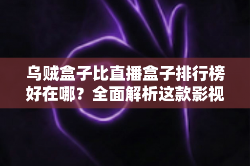 乌贼盒子比直播盒子排行榜好在哪?全面解析这款影视软件的真实优势与选择指南 乌贼盒子比直播盒子排行榜好在哪?全面解析这款影视软件的真实优势与选择指南