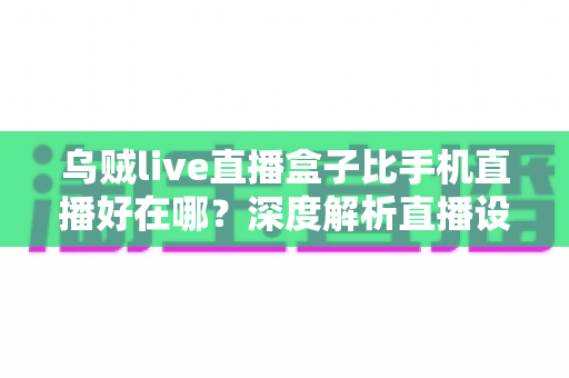 乌贼live直播盒子比手机直播好在哪?深度解析直播设备升级的核心优势与选购指南 乌贼live直播盒子比手机直播好在哪?深度解析直播设备升级的核心优势与选购指南