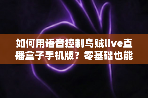 如何用语音控制乌贼live直播盒子手机版?零基础也能秒懂的语音操作全攻略 如何用语音控制乌贼live直播盒子手机版?零基础也能秒懂的语音操作全攻略
