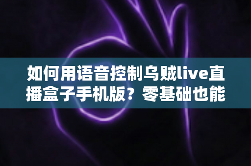 如何用语音控制乌贼live直播盒子手机版?零基础也能秒懂的语音操作全攻略 如何用语音控制乌贼live直播盒子手机版?零基础也能秒懂的语音操作全攻略