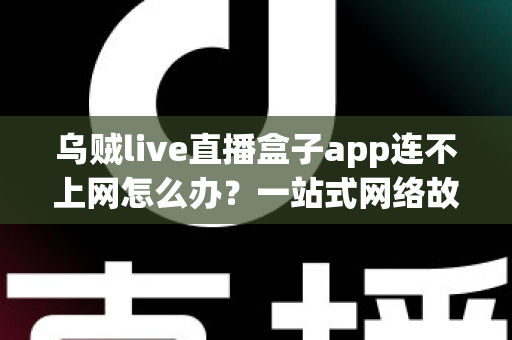 乌贼live直播盒子app连不上网怎么办?一站式网络故障排查与解决方法全攻略 乌贼live直播盒子app连不上网怎么办?一站式网络故障排查与解决方法全攻略