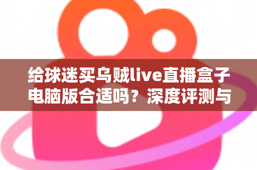 给球迷买乌贼live直播盒子电脑版合适吗?深度评测与购买指南帮你全面分析 给球迷买乌贼live直播盒子电脑版合适吗?深度评测与购买指南帮你全面分析