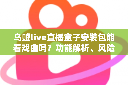 乌贼live直播盒子安装包能看戏曲吗？功能解析、风险提示与正版观剧指南