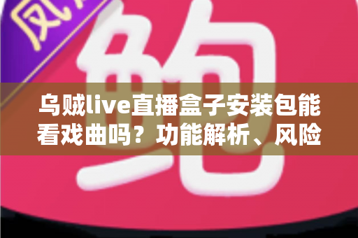 乌贼live直播盒子安装包能看戏曲吗？功能解析、风险提示与正版观剧指南