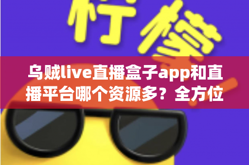 乌贼live直播盒子app和直播平台哪个资源多?全方位深度对比解析,助你选出最佳追播方案 乌贼live直播盒子app和直播平台哪个资源多?全方位深度对比解析,助你选出最佳追播方案