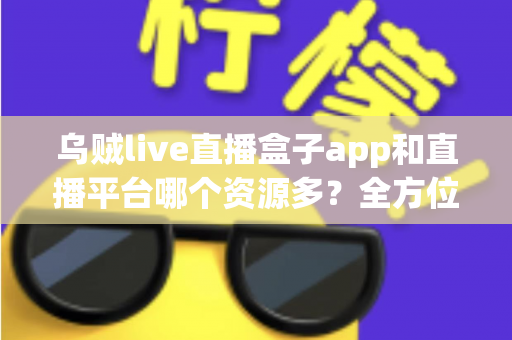 乌贼live直播盒子app和直播平台哪个资源多?全方位深度对比解析,助你选出最佳追播方案 乌贼live直播盒子app和直播平台哪个资源多?全方位深度对比解析,助你选出最佳追播方案
