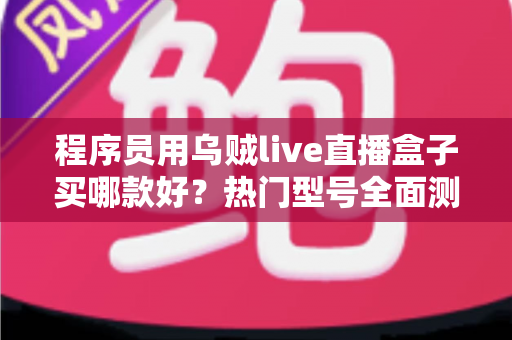 程序员用乌贼live直播盒子买哪款好？热门型号全面测评与选购避坑指南