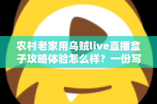 农村老家用乌贼live直播盒子攻略体验怎么样?一份写给乡亲们的安装指南与真实使用感受 农村老家用乌贼live直播盒子攻略体验怎么样?一份写给乡亲们的安装指南与真实使用感受