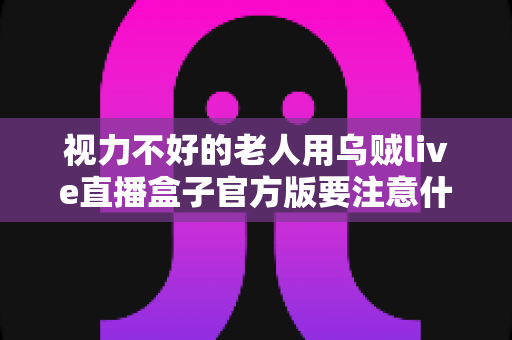 视力不好的老人用乌贼live直播盒子官方版要注意什么?——长辈安全观影与科学护眼全攻略 视力不好的老人用乌贼live直播盒子官方版要注意什么?——长辈安全观影与科学护眼全攻略