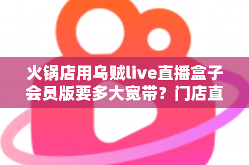 火锅店用乌贼live直播盒子会员版要多大宽带？门店直播带宽配置全攻略