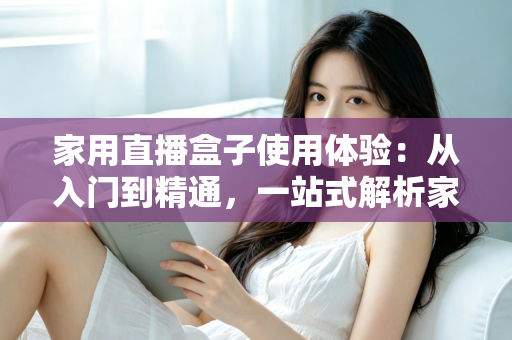 家用直播盒子使用体验:从入门到精通,一站式解析家庭直播新利器 家用直播盒子使用体验:从入门到精通,一站式解析家庭直播新利器