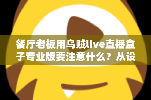 餐厅老板用乌贼live直播盒子专业版要注意什么？从设备到运营的全方位避坑指南