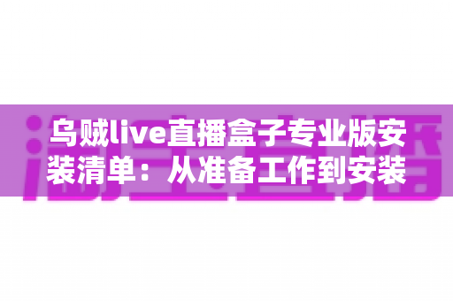 乌贼live直播盒子专业版安装清单：从准备工作到安装完成的保姆级全流程指南