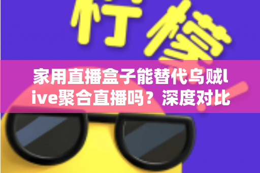 家用直播盒子能替代乌贼live聚合直播吗？深度对比分析与选购指南