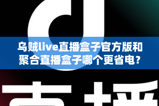 乌贼live直播盒子官方版和聚合直播盒子哪个更省电?2025深度功耗对比与省电优化全攻略 乌贼live直播盒子官方版和聚合直播盒子哪个更省电?2025深度功耗对比与省电优化全攻略