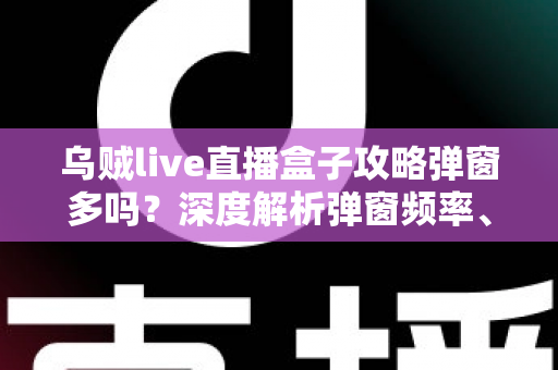 乌贼live直播盒子攻略弹窗多吗？深度解析弹窗频率、关闭方法与使用体验全面指南
