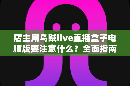 店主用乌贼live直播盒子电脑版要注意什么?全面指南助你直播带货少踩坑 店主用乌贼live直播盒子电脑版要注意什么?全面指南助你直播带货少踩坑