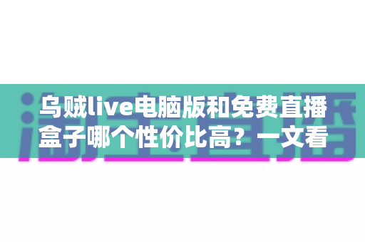 乌贼live电脑版和免费直播盒子哪个性价比高?一文看懂两大追播方式的优劣与选择建议 乌贼live电脑版和免费直播盒子哪个性价比高?一文看懂两大追播方式的优劣与选择建议