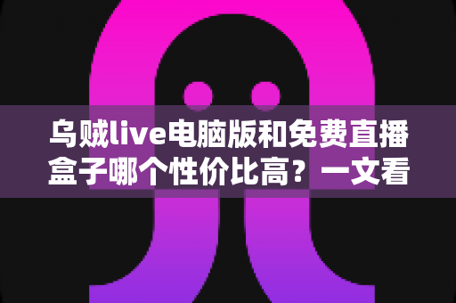 乌贼live电脑版和免费直播盒子哪个性价比高?一文看懂两大追播方式的优劣与选择建议 乌贼live电脑版和免费直播盒子哪个性价比高?一文看懂两大追播方式的优劣与选择建议