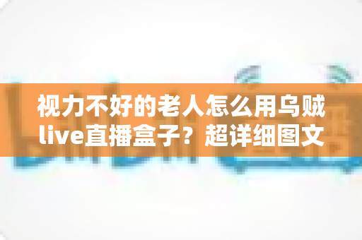视力不好的老人怎么用乌贼live直播盒子?超详细图文教程让长辈轻松看直播不费力 视力不好的老人怎么用乌贼live直播盒子?超详细图文教程让长辈轻松看直播不费力
